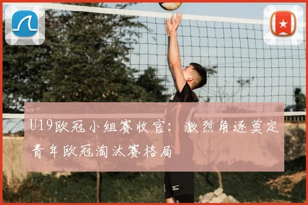 U19欧冠小组赛收官：激烈角逐奠定青年欧冠淘汰赛格局