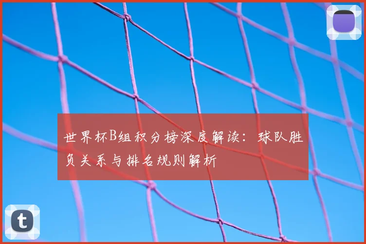 世界杯B组积分榜深度解读：球队胜负关系与排名规则解析