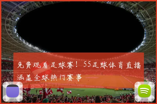 免费观看足球赛！55足球体育直播涵盖全球热门赛事