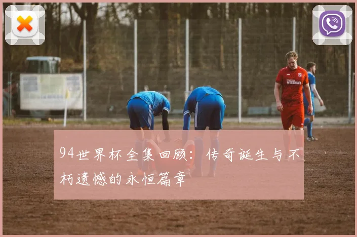 94世界杯全集回顾：传奇诞生与不朽遗憾的永恒篇章