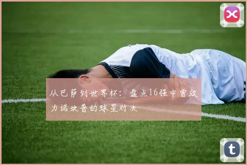 从巴萨到世界杯：盘点16强中曾效力诺坎普的球星对决