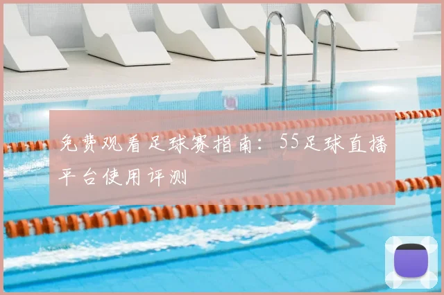 免费观看足球赛指南：55足球直播平台使用评测
