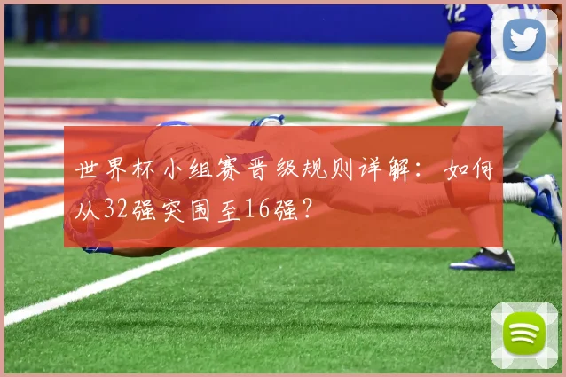 世界杯小组赛晋级规则详解:如何从32强突围至16强?