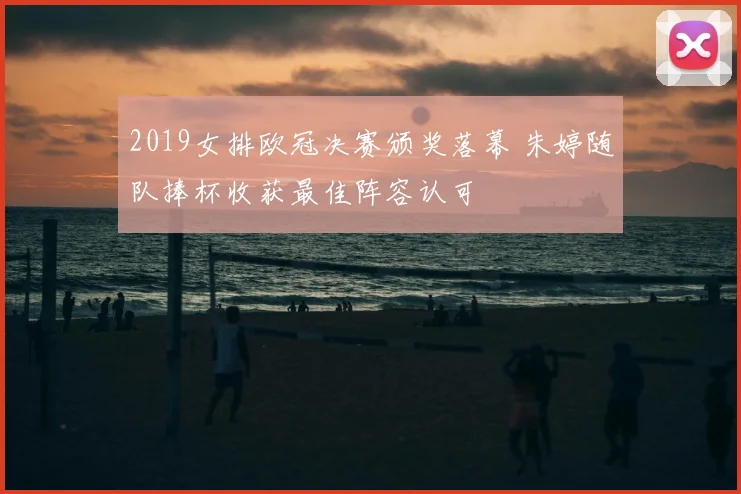 2019女排欧冠决赛颁奖落幕 朱婷随队捧杯收获最佳阵容认可