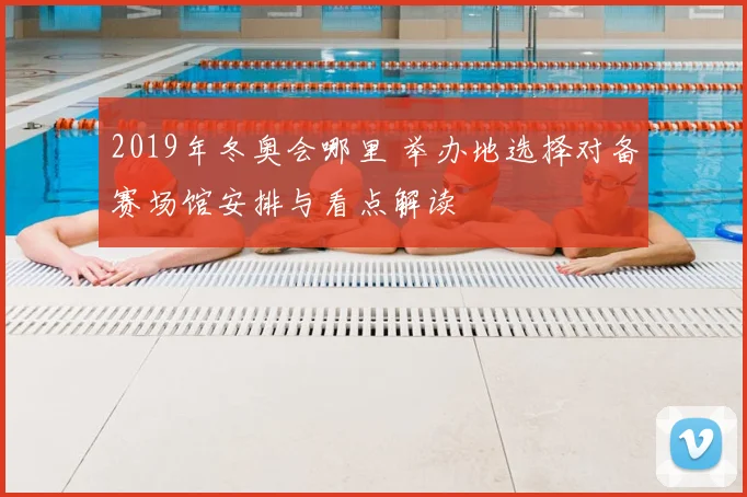2019年冬奥会哪里 举办地选择对备赛场馆安排与看点解读