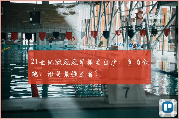 21世纪欧冠冠军排名出炉：皇马领跑，谁是最强王者？