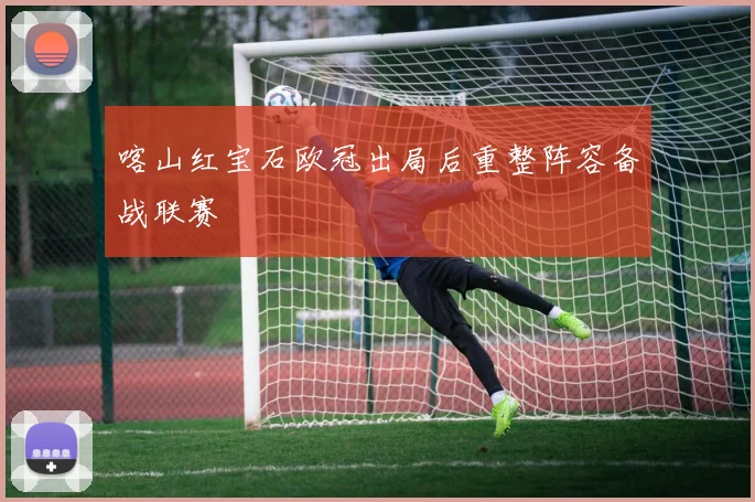 喀山红宝石欧冠出局后重整阵容备战联赛