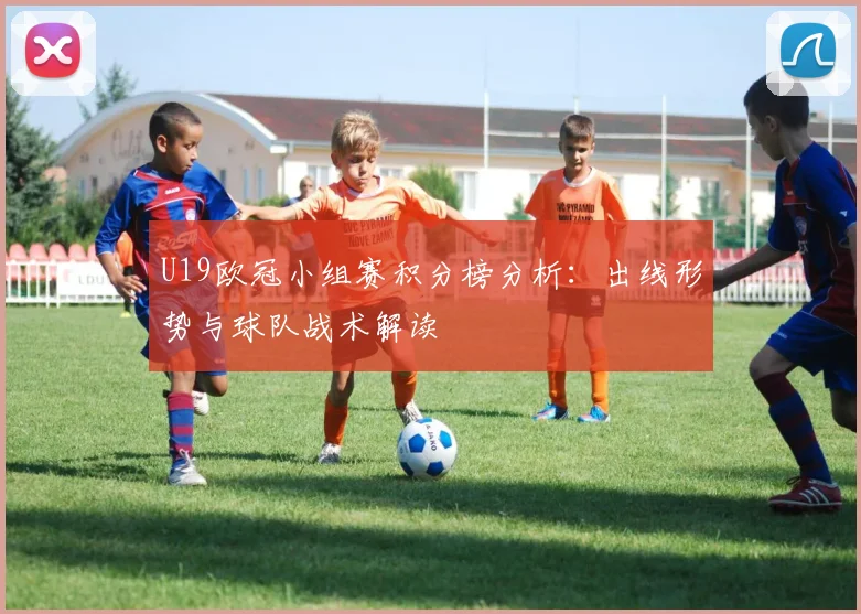 U19欧冠小组赛积分榜分析:出线形势与球队战术解读
