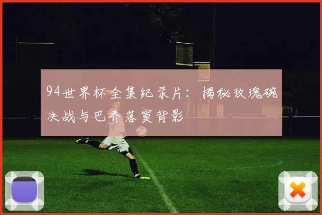 94世界杯全集纪录片:揭秘玫瑰碗决战与巴乔落寞背影