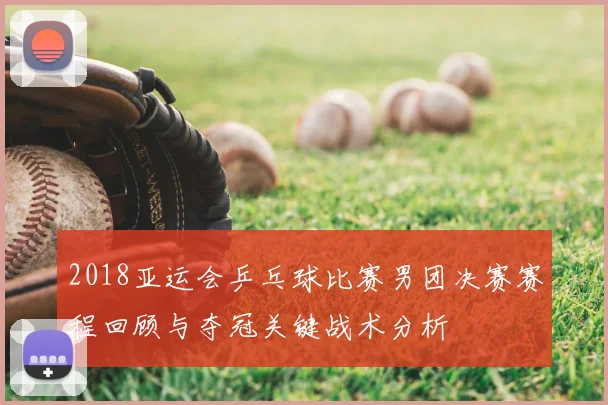 2018亚运会乒乓球比赛男团决赛赛程回顾与夺冠关键战术分析