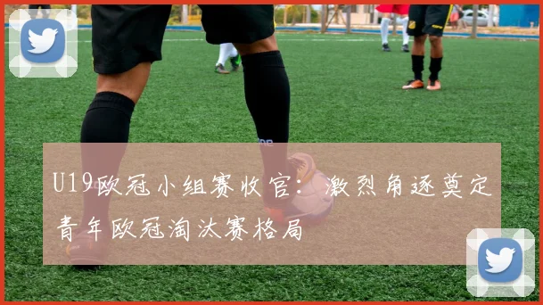 U19欧冠小组赛收官：激烈角逐奠定青年欧冠淘汰赛格局