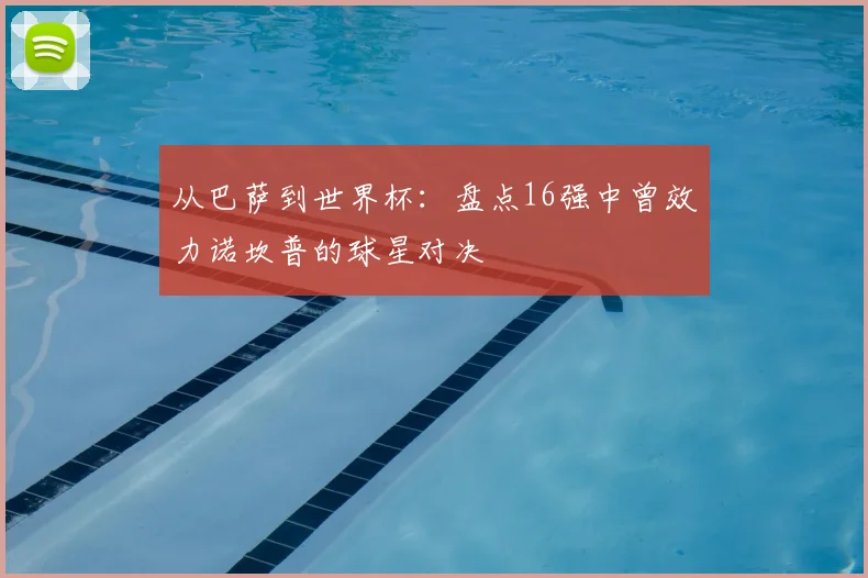 从巴萨到世界杯：盘点16强中曾效力诺坎普的球星对决