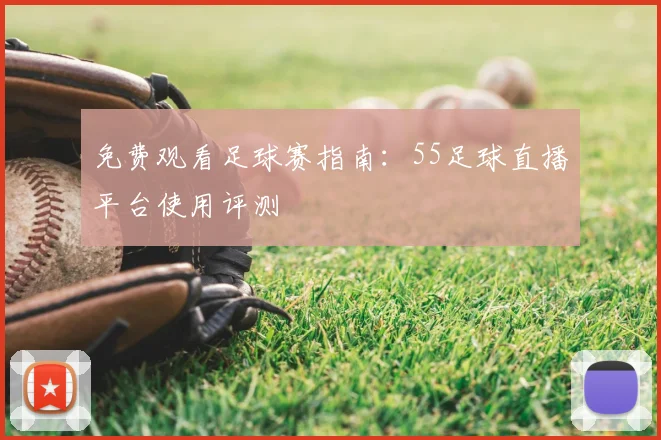 免费观看足球赛指南：55足球直播平台使用评测